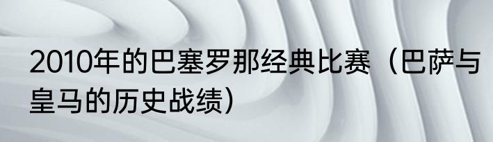 2010年的巴塞罗那经典比赛（巴萨与皇马的历史战绩）