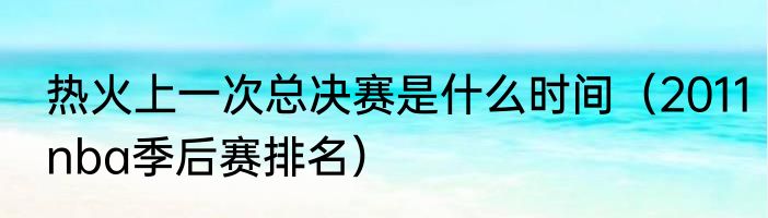 热火上一次总决赛是什么时间（2011nba季后赛排名）