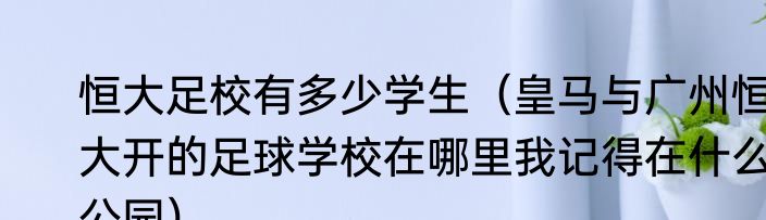 恒大足校有多少学生（皇马与广州恒大开的足球学校在哪里我记得在什么公园）