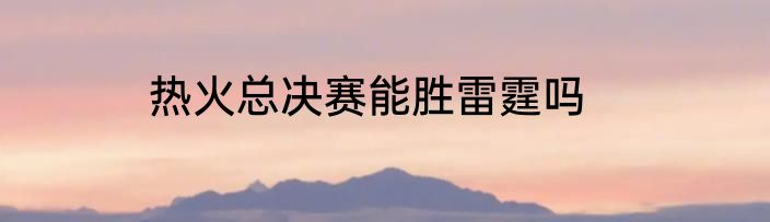 热火总决赛能胜雷霆吗