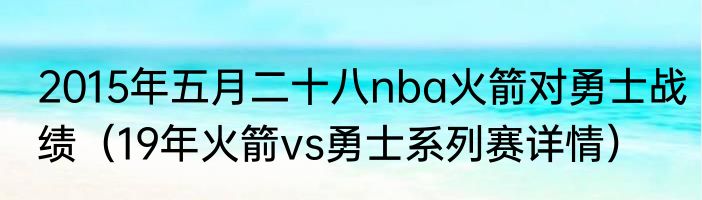 2015年五月二十八nba火箭对勇士战绩（19年火箭vs勇士系列赛详情）