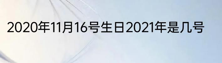 2020年11月16号生日2021年是几号