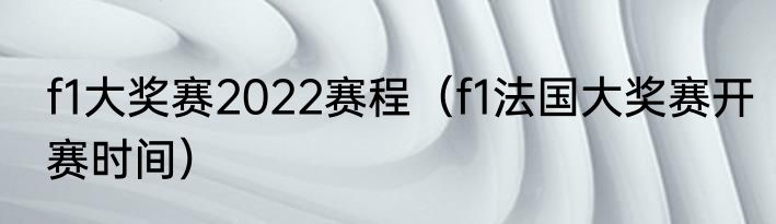 f1大奖赛2022赛程（f1法国大奖赛开赛时间）
