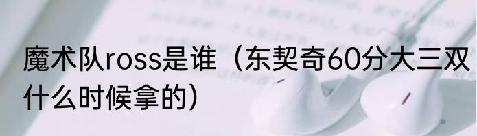 魔术队ross是谁（东契奇60分大三双什么时候拿的）