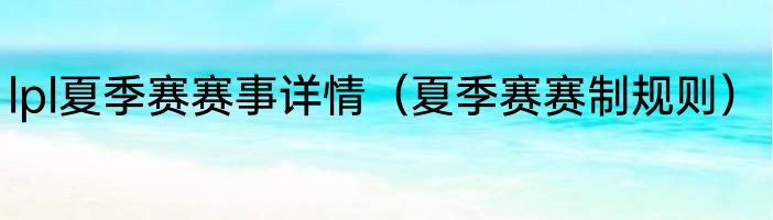 lpl夏季赛赛事详情（夏季赛赛制规则）