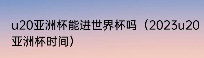 u20亚洲杯能进世界杯吗（2023u20亚洲杯时间）