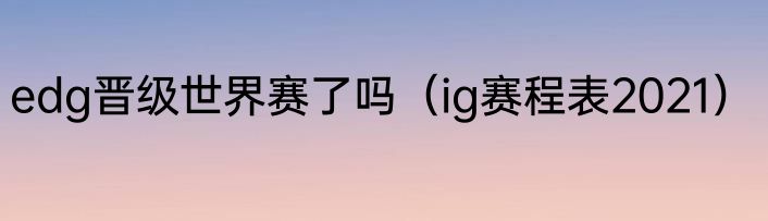 edg晋级世界赛了吗（ig赛程表2021）