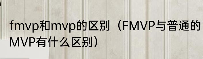 fmvp和mvp的区别（FMVP与普通的MVP有什么区别）