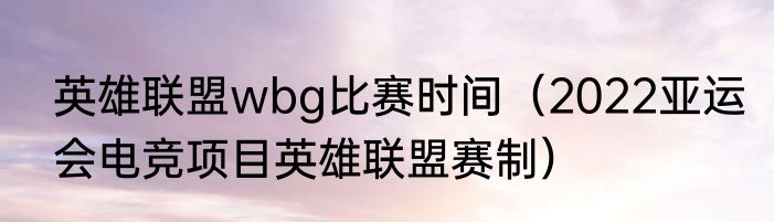 英雄联盟wbg比赛时间（2022亚运会电竞项目英雄联盟赛制）