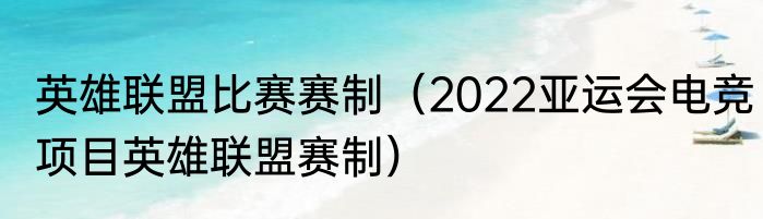 英雄联盟比赛赛制（2022亚运会电竞项目英雄联盟赛制）