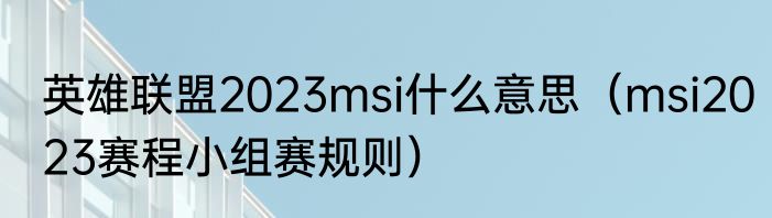 英雄联盟2023msi什么意思（msi2023赛程小组赛规则）