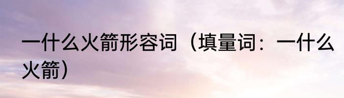 一什么火箭形容词（填量词：一什么火箭）