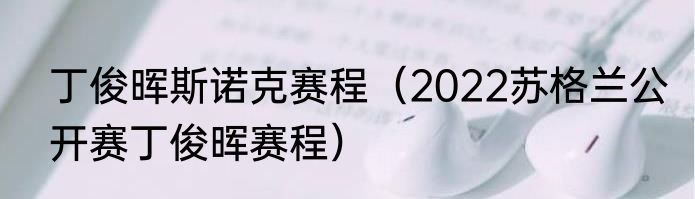 丁俊晖斯诺克赛程（2022苏格兰公开赛丁俊晖赛程）