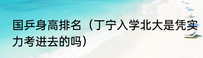 国乒身高排名（丁宁入学北大是凭实力考进去的吗）