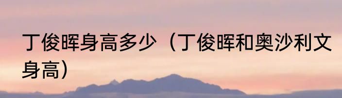 丁俊晖身高多少（丁俊晖和奥沙利文身高）