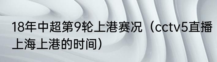 18年中超第9轮上港赛况（cctv5直播上海上港的时间）