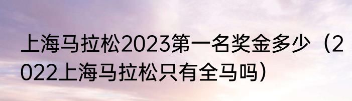 上海马拉松2023第一名奖金多少（2022上海马拉松只有全马吗）
