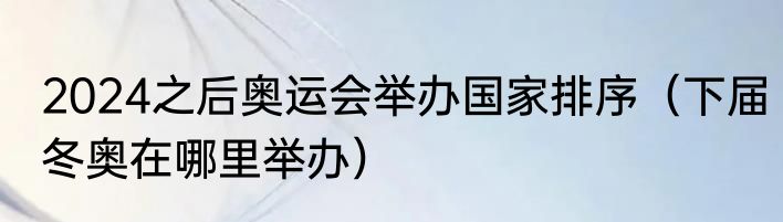 2024之后奥运会举办国家排序（下届冬奥在哪里举办）