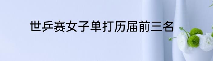 世乒赛女子单打历届前三名