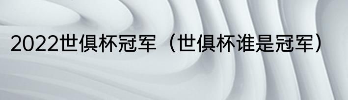2022世俱杯冠军（世俱杯谁是冠军）