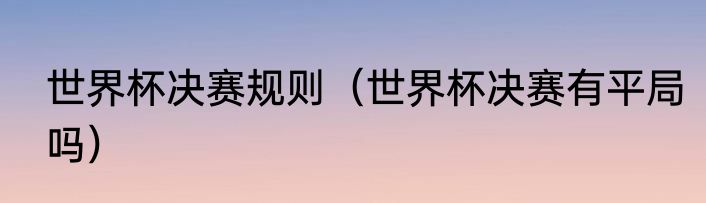世界杯决赛规则（世界杯决赛有平局吗）