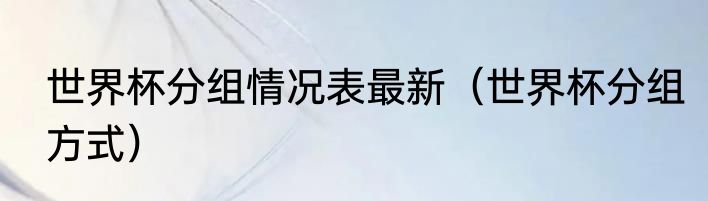 世界杯分组情况表最新（世界杯分组方式）