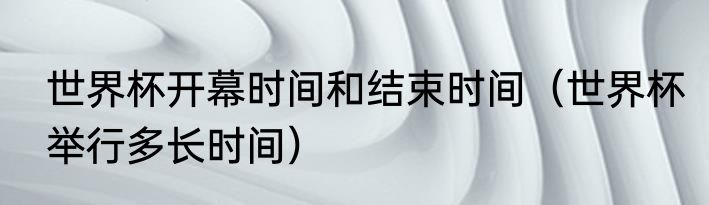 世界杯开幕时间和结束时间（世界杯举行多长时间）