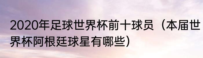 2020年足球世界杯前十球员（本届世界杯阿根廷球星有哪些）