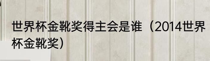 世界杯金靴奖得主会是谁（2014世界杯金靴奖）