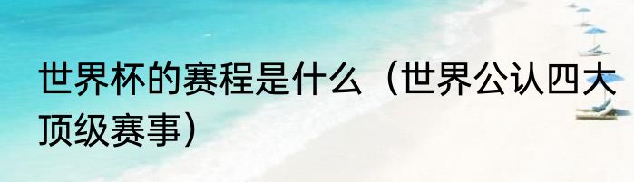 世界杯的赛程是什么（世界公认四大顶级赛事）