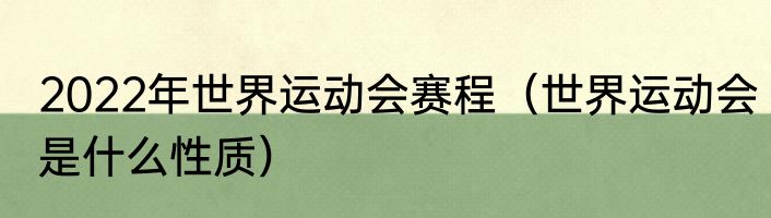 2022年世界运动会赛程（世界运动会是什么性质）