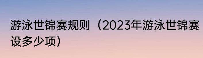 游泳世锦赛规则（2023年游泳世锦赛设多少项）