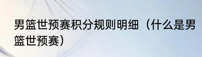 男篮世预赛积分规则明细（什么是男篮世预赛）