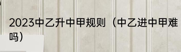 2023中乙升中甲规则（中乙进中甲难吗）
