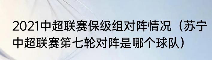 2021中超联赛保级组对阵情况（苏宁中超联赛笫七轮对阵是哪个球队）