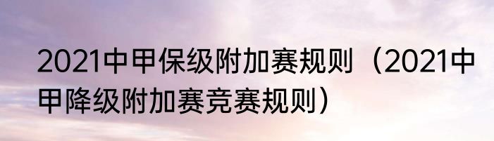 2021中甲保级附加赛规则（2021中甲降级附加赛竞赛规则）