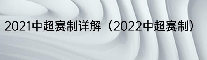 2021中超赛制详解（2022中超赛制）