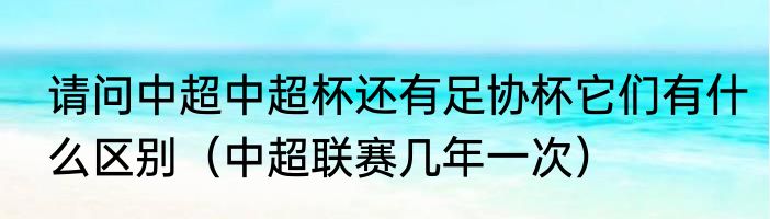 请问中超中超杯还有足协杯它们有什么区别（中超联赛几年一次）