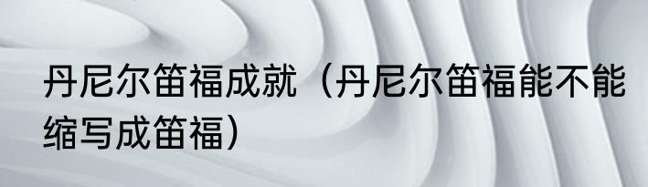 丹尼尔笛福成就（丹尼尔笛福能不能缩写成笛福）