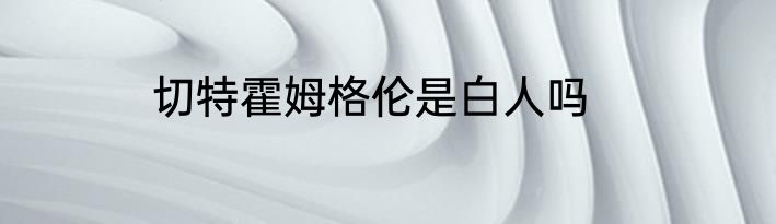 切特霍姆格伦是白人吗