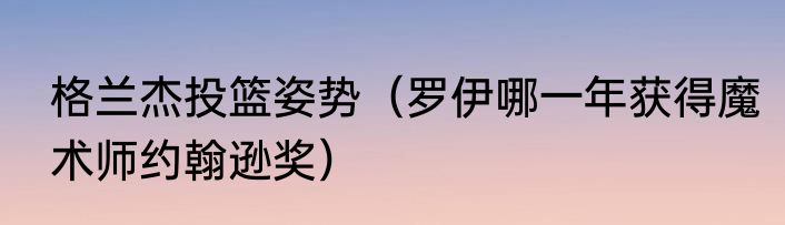 格兰杰投篮姿势（罗伊哪一年获得魔术师约翰逊奖）