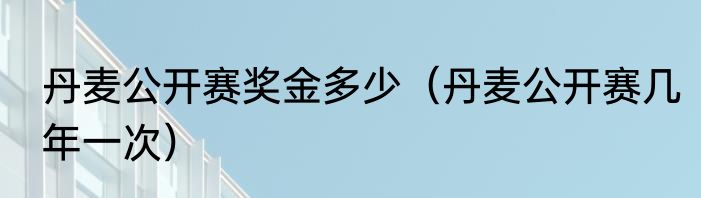丹麦公开赛奖金多少（丹麦公开赛几年一次）