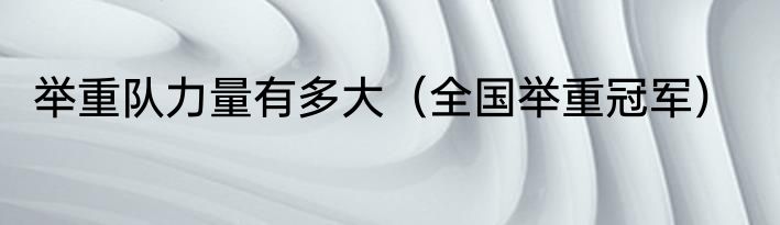 举重队力量有多大（全国举重冠军）