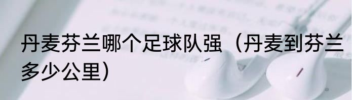 丹麦芬兰哪个足球队强（丹麦到芬兰多少公里）