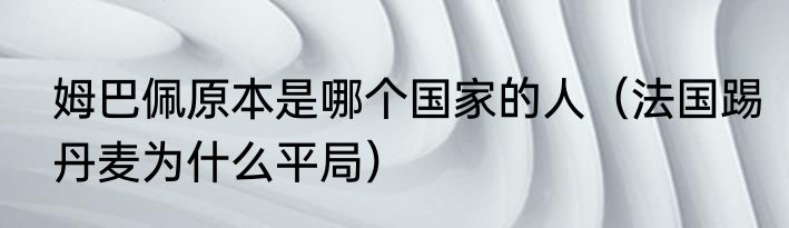 姆巴佩原本是哪个国家的人（法国踢丹麦为什么平局）