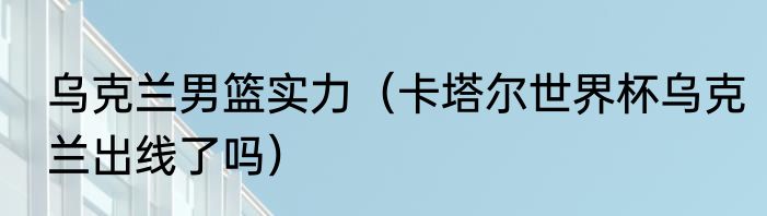 乌克兰男篮实力（卡塔尔世界杯乌克兰出线了吗）