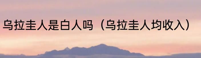 乌拉圭人是白人吗（乌拉圭人均收入）