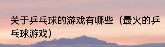 关于乒乓球的游戏有哪些（最火的乒乓球游戏）