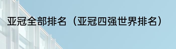 亚冠全部排名（亚冠四强世界排名）