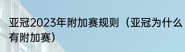 亚冠2023年附加赛规则（亚冠为什么有附加赛）